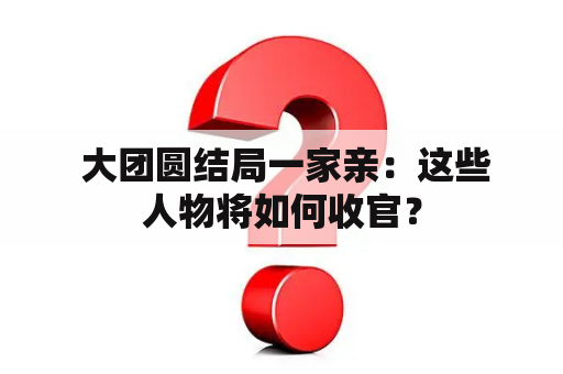  大团圆结局一家亲：这些人物将如何收官？