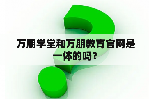  万朋学堂和万朋教育官网是一体的吗？