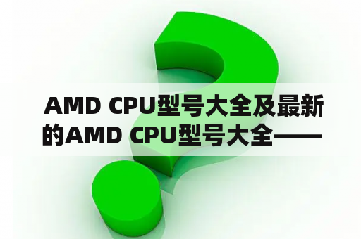  AMD CPU型号大全及最新的AMD CPU型号大全——你需要了解的所有信息