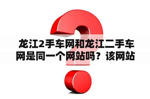  龙江2手车网和龙江二手车网是同一个网站吗？该网站的主要特点是什么？