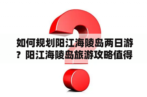  如何规划阳江海陵岛两日游？阳江海陵岛旅游攻略值得一看