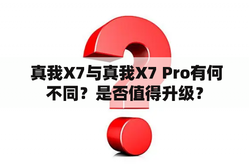  真我X7与真我X7 Pro有何不同？是否值得升级？