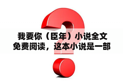  我要你（臣年）小说全文免费阅读，这本小说是一部言情类型的小说，深受广大读者的喜爱。故事的主角是一位年轻的女孩，在遇到了一位身份尊贵的男人之后，她的生活开始发生了翻天覆地的变化。