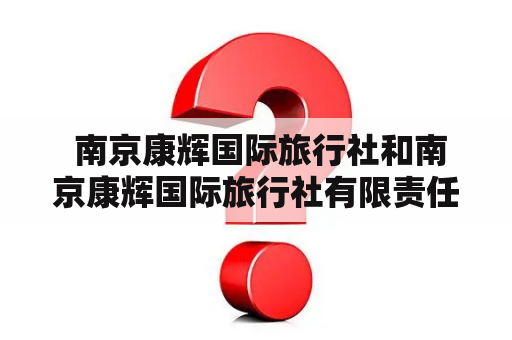  南京康辉国际旅行社和南京康辉国际旅行社有限责任公司是同一家公司吗？