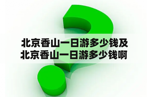  北京香山一日游多少钱及北京香山一日游多少钱啊