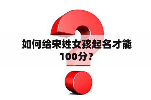  如何给宋姓女孩起名才能100分？