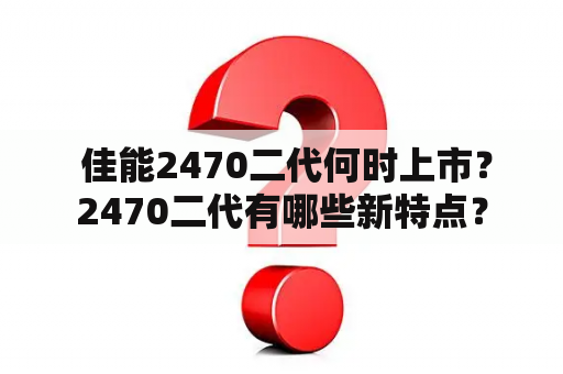  佳能2470二代何时上市？2470二代有哪些新特点？