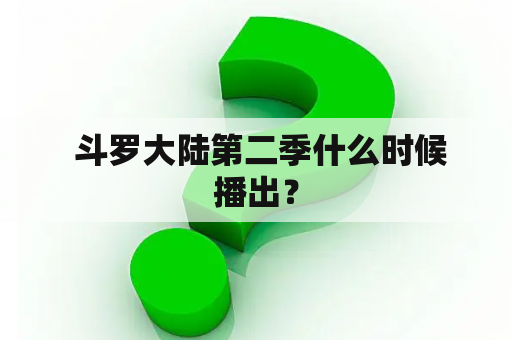  斗罗大陆第二季什么时候播出？