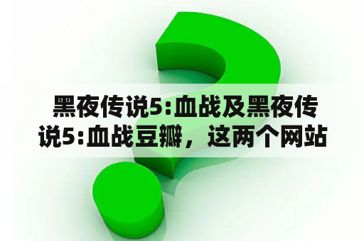  黑夜传说5:血战及黑夜传说5:血战豆瓣，这两个网站都有什么好玩的地方？