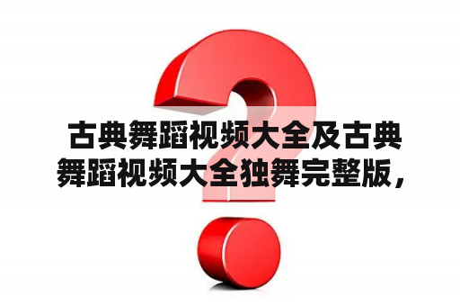  古典舞蹈视频大全及古典舞蹈视频大全独舞完整版，哪里可以找到？