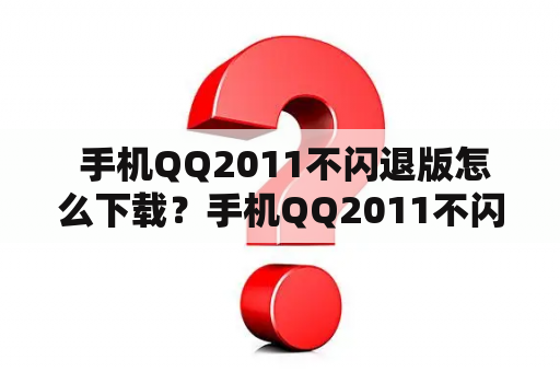  手机QQ2011不闪退版怎么下载？手机QQ2011不闪退版本下载步骤和注意事项