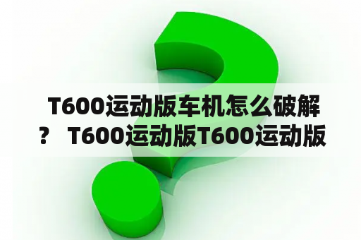  T600运动版车机怎么破解？ T600运动版T600运动版车机破解