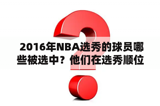  2016年NBA选秀的球员哪些被选中？他们在选秀顺位上排名如何？