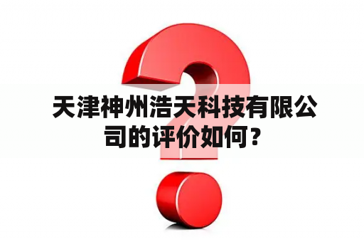  天津神州浩天科技有限公司的评价如何？