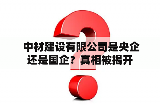  中材建设有限公司是央企还是国企？真相被揭开