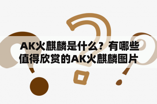  AK火麒麟是什么？有哪些值得欣赏的AK火麒麟图片？