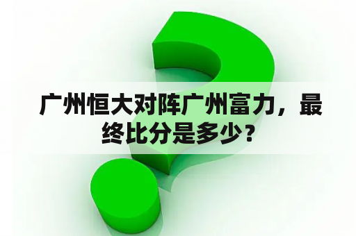  广州恒大对阵广州富力，最终比分是多少？