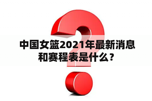  中国女篮2021年最新消息和赛程表是什么？