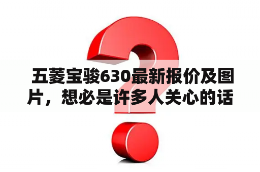  五菱宝骏630最新报价及图片，想必是许多人关心的话题。那么，五菱宝骏630的报价是多少呢？它又有哪些亮点和特色呢？下面我们就来详细了解一下。