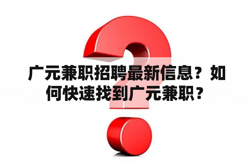  广元兼职招聘最新信息？如何快速找到广元兼职？