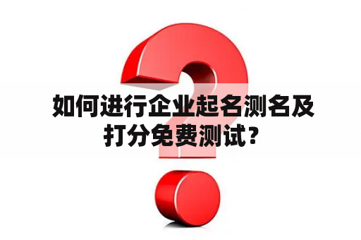  如何进行企业起名测名及打分免费测试？