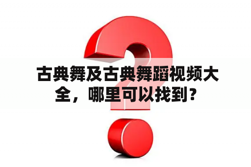  古典舞及古典舞蹈视频大全，哪里可以找到？