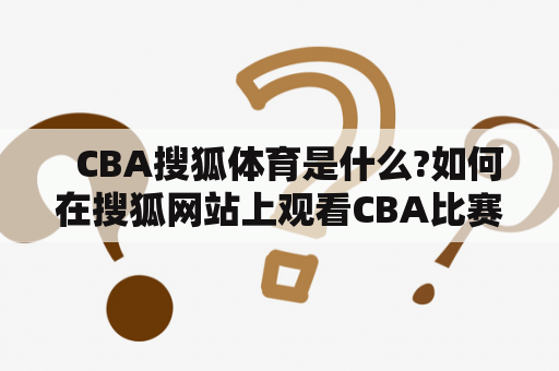   CBA搜狐体育是什么?如何在搜狐网站上观看CBA比赛?