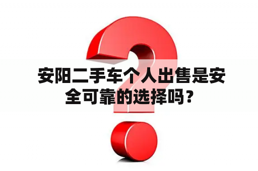  安阳二手车个人出售是安全可靠的选择吗？