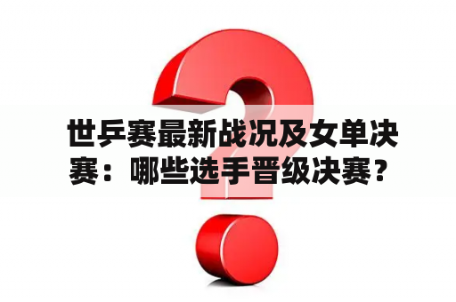  世乒赛最新战况及女单决赛：哪些选手晋级决赛？