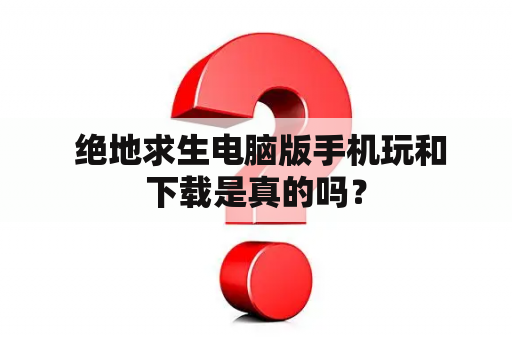  绝地求生电脑版手机玩和下载是真的吗？