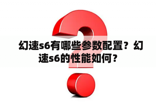   幻速s6有哪些参数配置？幻速s6的性能如何？