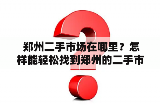  郑州二手市场在哪里？怎样能轻松找到郑州的二手市场？