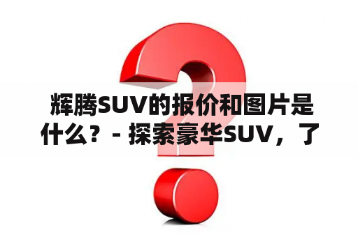  辉腾SUV的报价和图片是什么？- 探索豪华SUV，了解辉腾SUV最新报价和图片