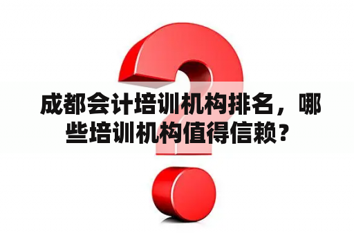  成都会计培训机构排名，哪些培训机构值得信赖？