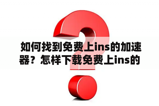  如何找到免费上ins的加速器？怎样下载免费上ins的加速器安卓？