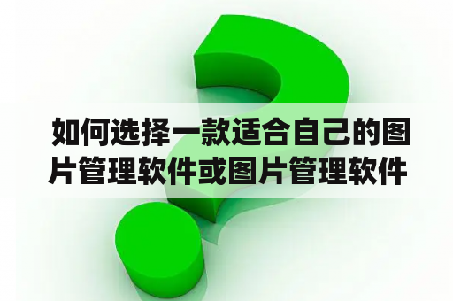  如何选择一款适合自己的图片管理软件或图片管理软件app？