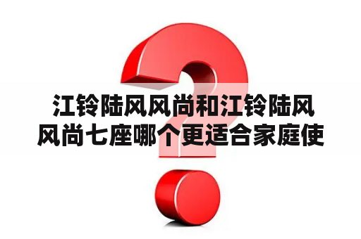  江铃陆风风尚和江铃陆风风尚七座哪个更适合家庭使用？