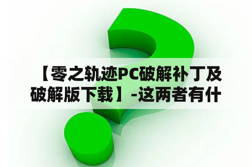  【零之轨迹PC破解补丁及破解版下载】-这两者有什么区别？