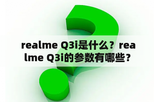  realme Q3i是什么？realme Q3i的参数有哪些？