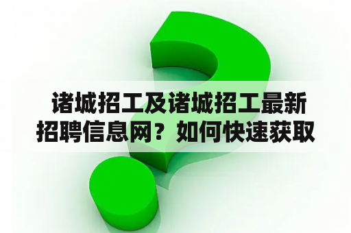  诸城招工及诸城招工最新招聘信息网？如何快速获取诸城最新招工信息？