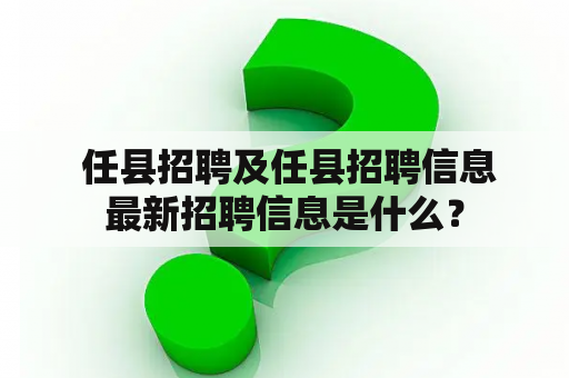  任县招聘及任县招聘信息最新招聘信息是什么？