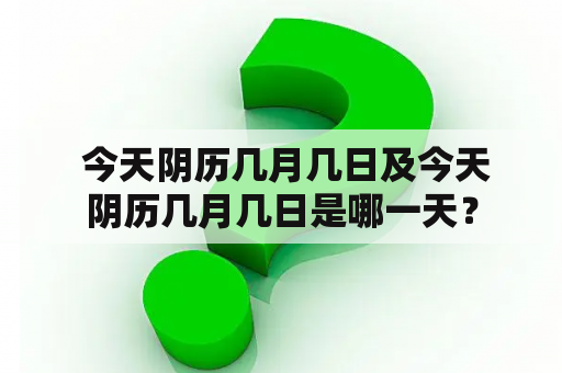  今天阴历几月几日及今天阴历几月几日是哪一天？