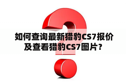  如何查询最新猎豹CS7报价及查看猎豹CS7图片？