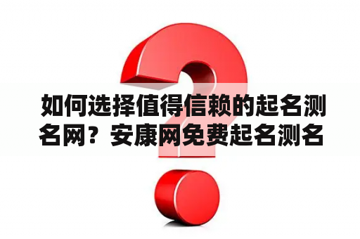  如何选择值得信赖的起名测名网？安康网免费起名测名网推荐！