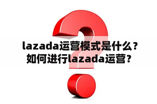  lazada运营模式是什么？如何进行lazada运营？