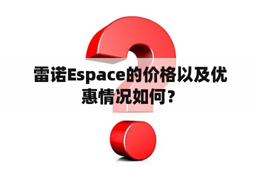  雷诺Espace的价格以及优惠情况如何？