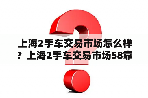  上海2手车交易市场怎么样？上海2手车交易市场58靠谱吗？