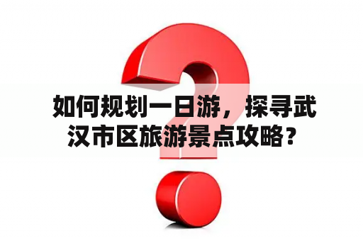  如何规划一日游，探寻武汉市区旅游景点攻略？