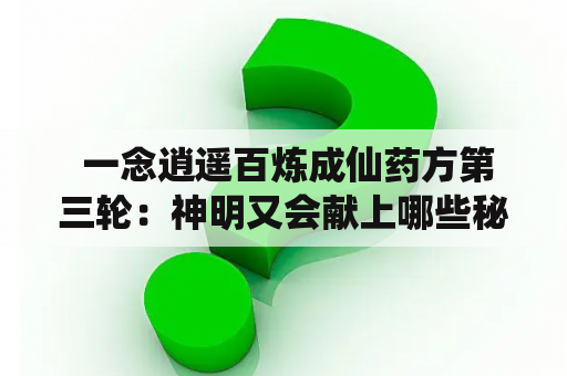  一念逍遥百炼成仙药方第三轮：神明又会献上哪些秘密配方？ 