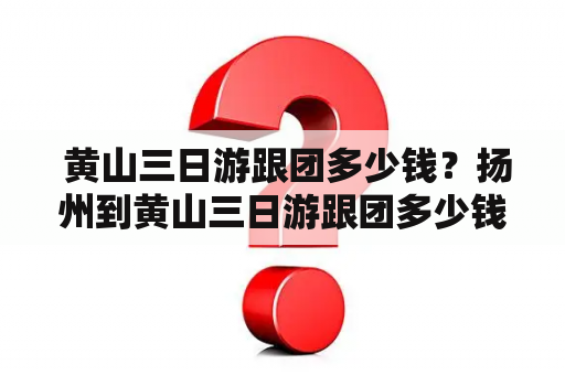  黄山三日游跟团多少钱？扬州到黄山三日游跟团多少钱？